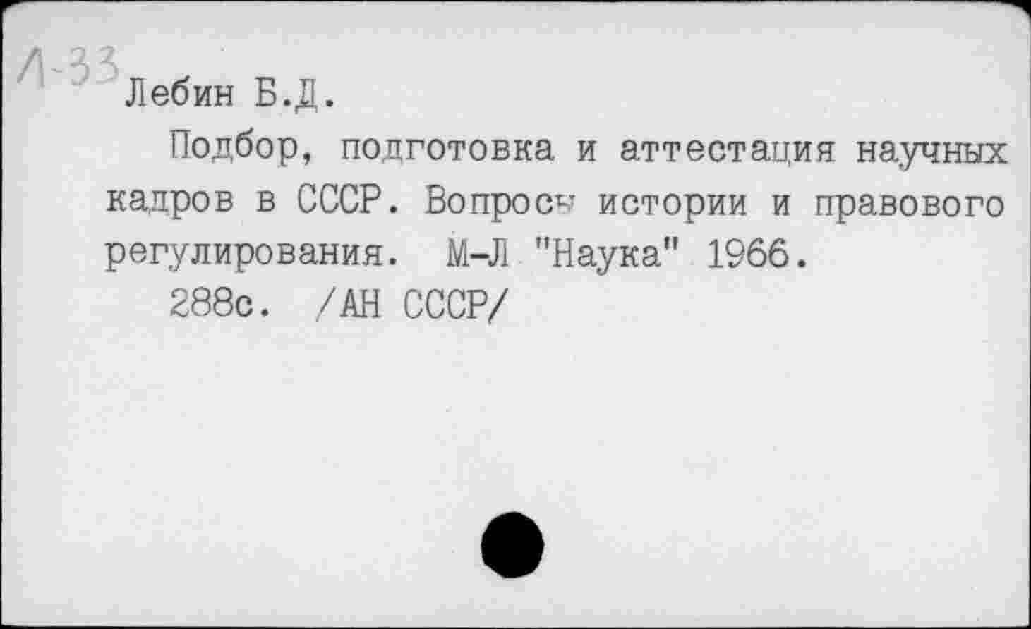 ﻿Лебин Б.Д.
Подбор, подготовка и аттестация научных кадров в СССР. Вопросы истории и правового регулирования. М-Л "Наука" 1966.
288с. /АН СССР/